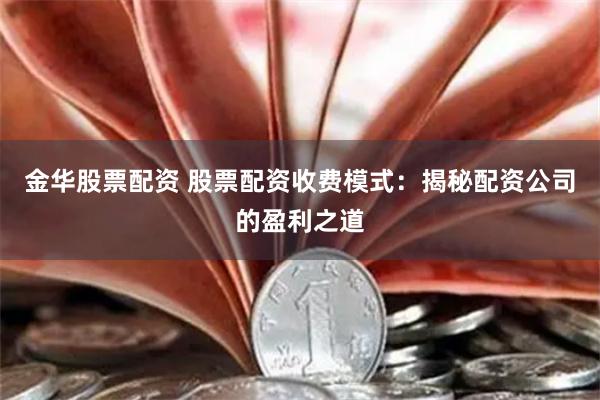 金华股票配资 股票配资收费模式：揭秘配资公司的盈利之道