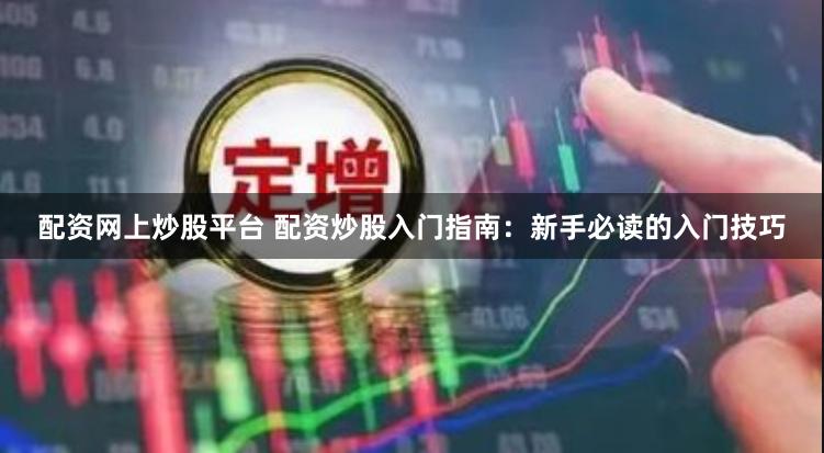 配资网上炒股平台 配资炒股入门指南：新手必读的入门技巧