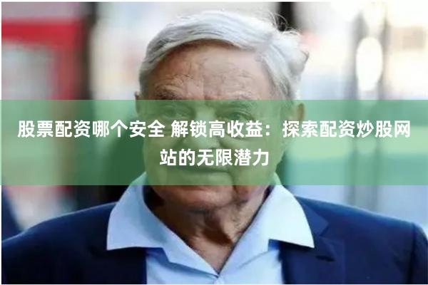 股票配资哪个安全 解锁高收益：探索配资炒股网站的无限潜力