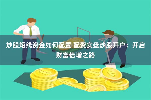 炒股短线资金如何配置 配资实盘炒股开户：开启财富倍增之路