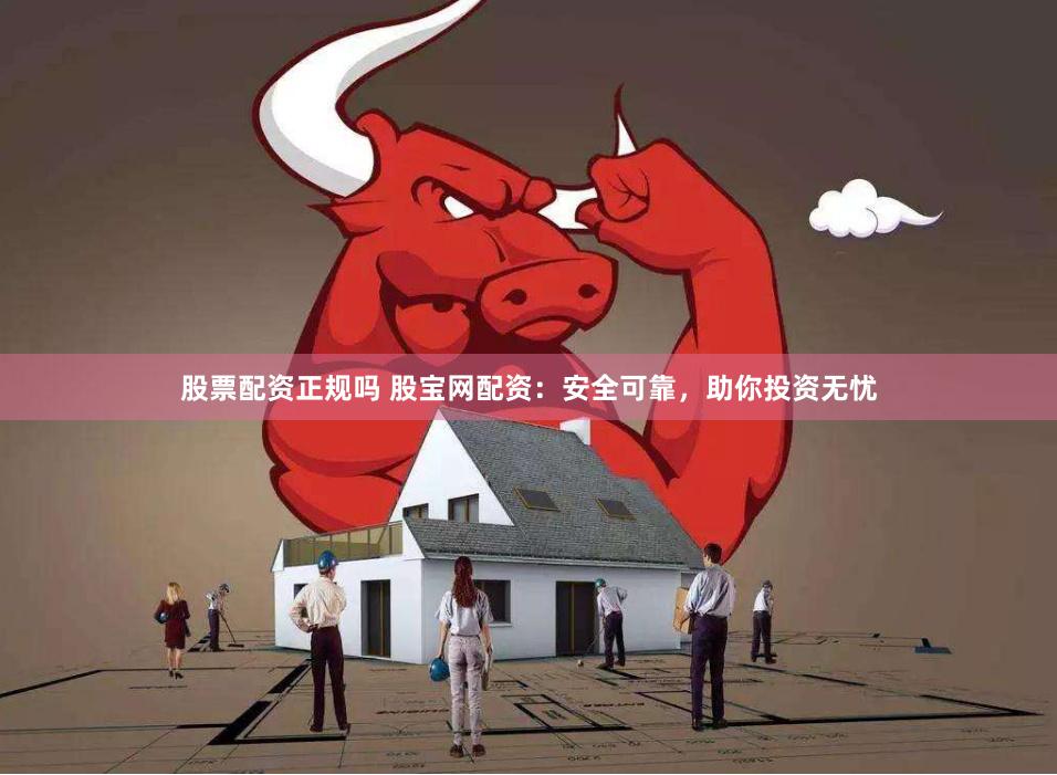 股票配资正规吗 股宝网配资：安全可靠，助你投资无忧