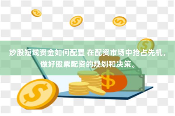 炒股短线资金如何配置 在配资市场中抢占先机，做好股票配资的规划和决策。