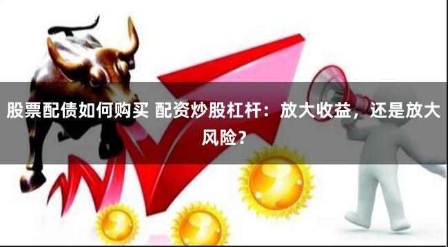 股票配债如何购买 配资炒股杠杆：放大收益，还是放大风险？