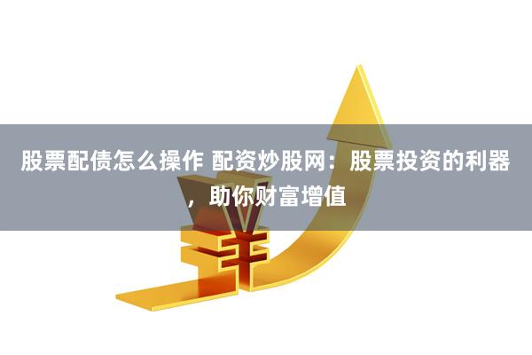 股票配债怎么操作 配资炒股网：股票投资的利器，助你财富增值