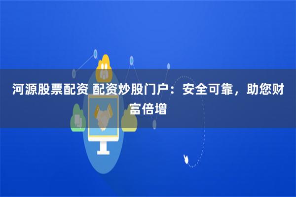 河源股票配资 配资炒股门户：安全可靠，助您财富倍增