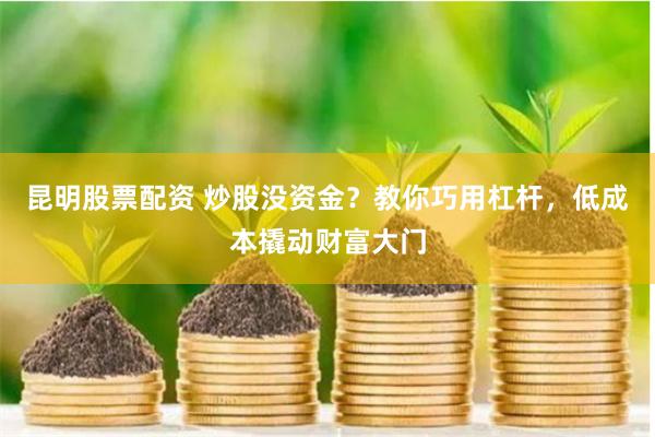 昆明股票配资 炒股没资金？教你巧用杠杆，低成本撬动财富大门