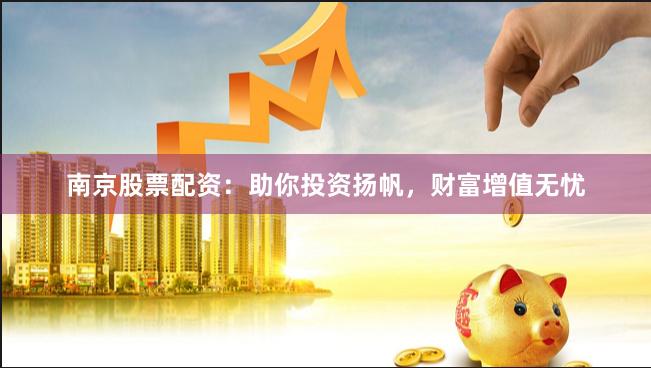 南京股票配资：助你投资扬帆，财富增值无忧