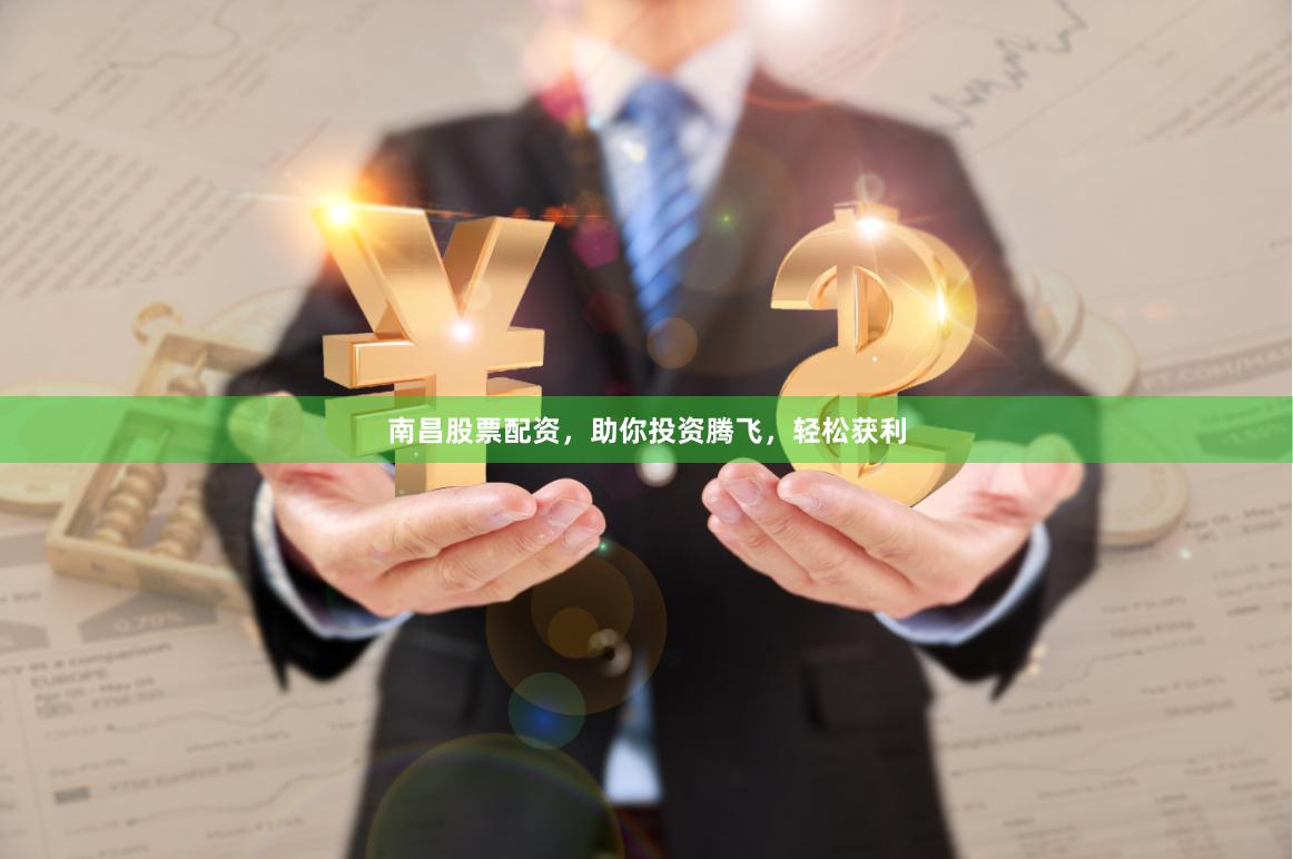 南昌股票配资，助你投资腾飞，轻松获利