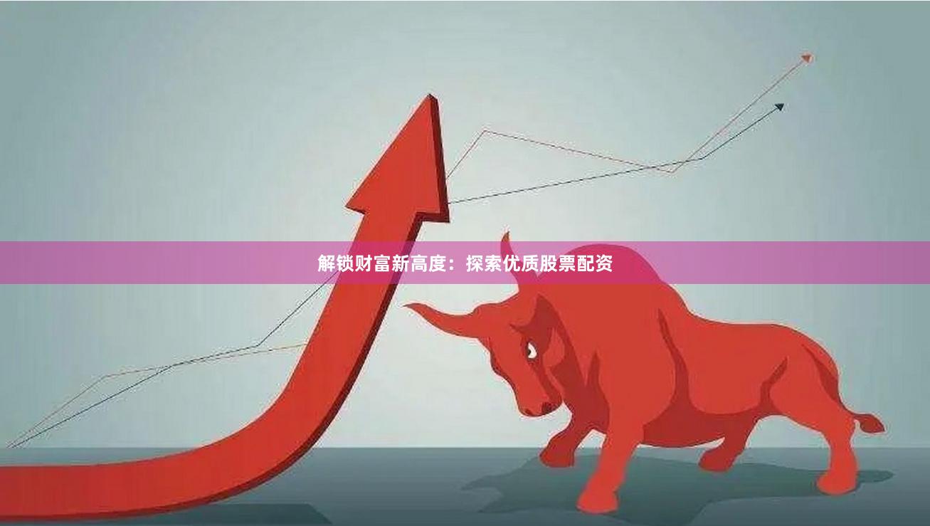 解锁财富新高度：探索优质股票配资