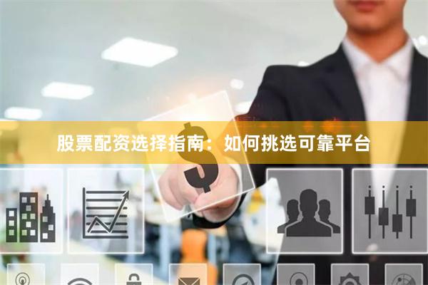 股票配资选择指南：如何挑选可靠平台