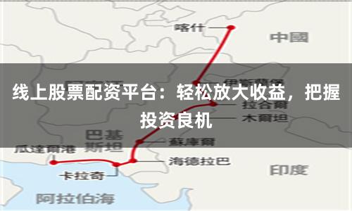 线上股票配资平台：轻松放大收益，把握投资良机