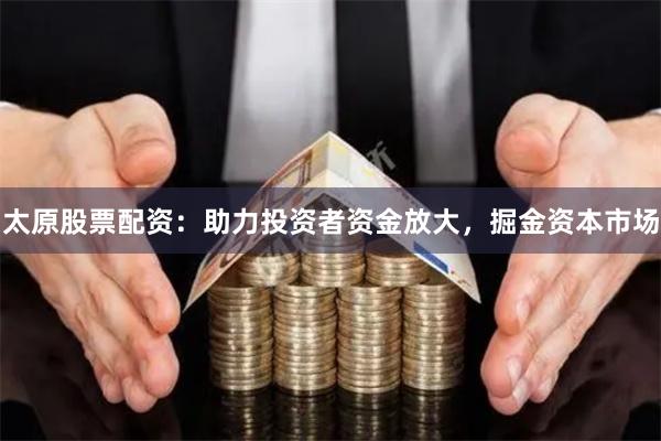 太原股票配资：助力投资者资金放大，掘金资本市场