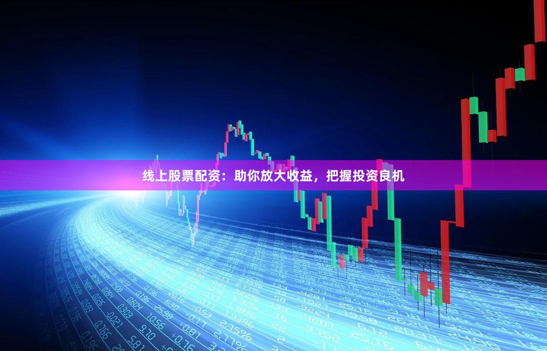 线上股票配资：助你放大收益，把握投资良机