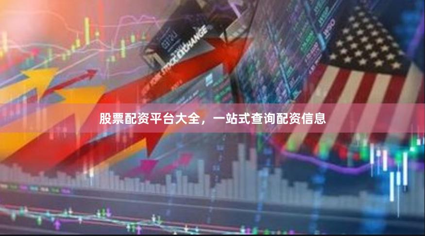 股票配资平台大全，一站式查询配资信息
