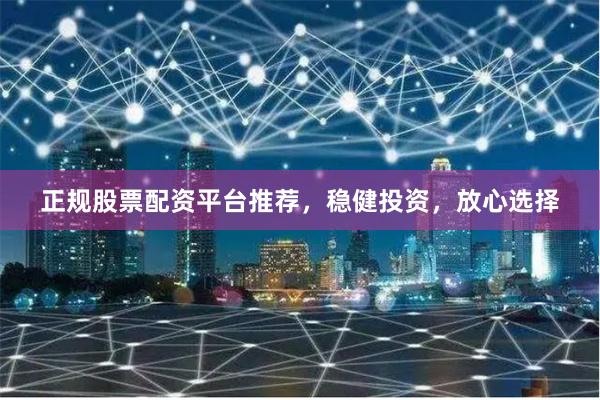 正规股票配资平台推荐，稳健投资，放心选择