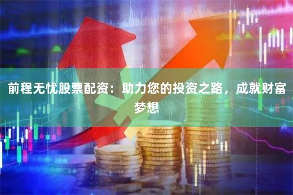 前程无忧股票配资：助力您的投资之路，成就财富梦想