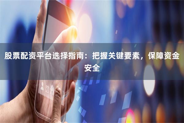 股票配资平台选择指南：把握关键要素，保障资金安全