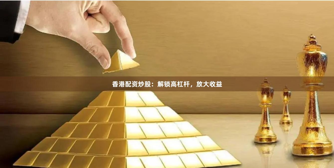 香港配资炒股：解锁高杠杆，放大收益
