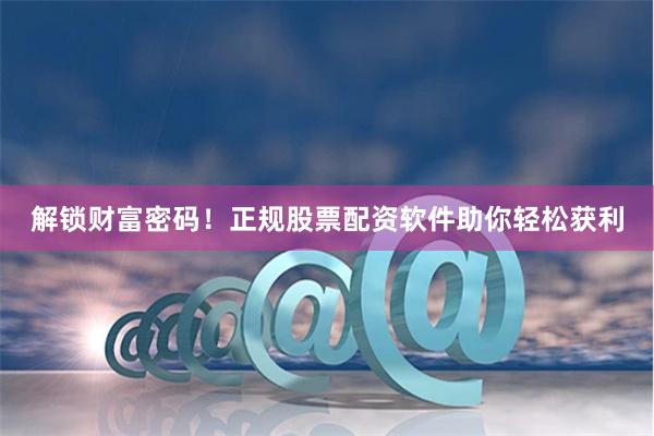解锁财富密码！正规股票配资软件助你轻松获利