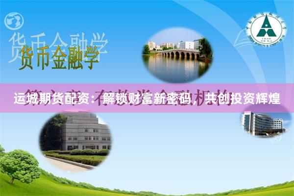 运城期货配资：解锁财富新密码，共创投资辉煌