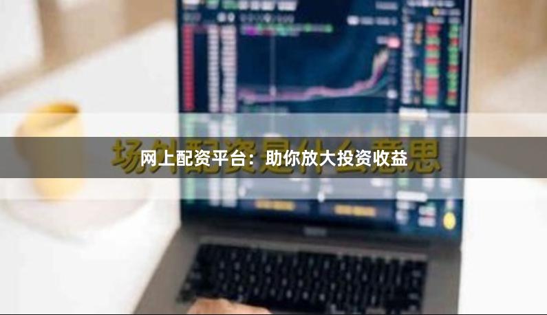 网上配资平台：助你放大投资收益