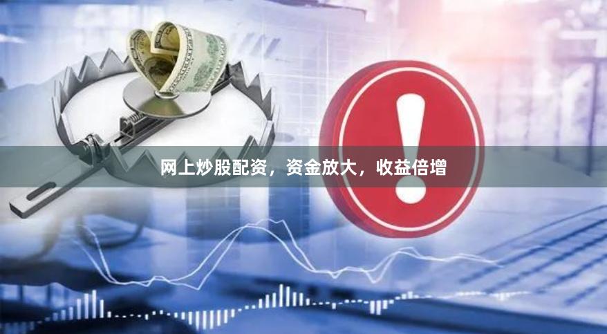 网上炒股配资，资金放大，收益倍增