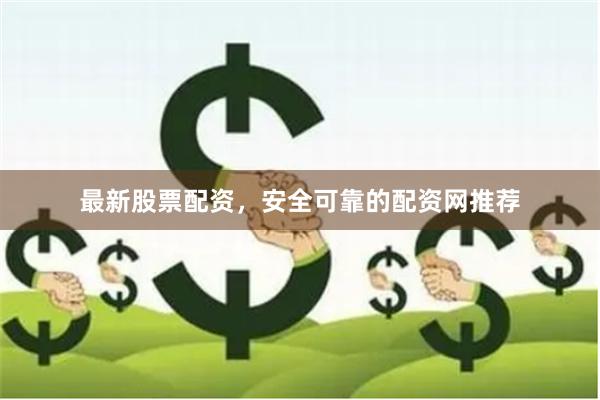 最新股票配资，安全可靠的配资网推荐