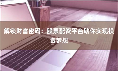 解锁财富密码：股票配资平台助你实现投资梦想