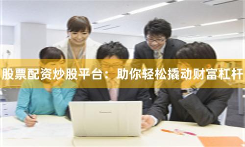 股票配资炒股平台：助你轻松撬动财富杠杆