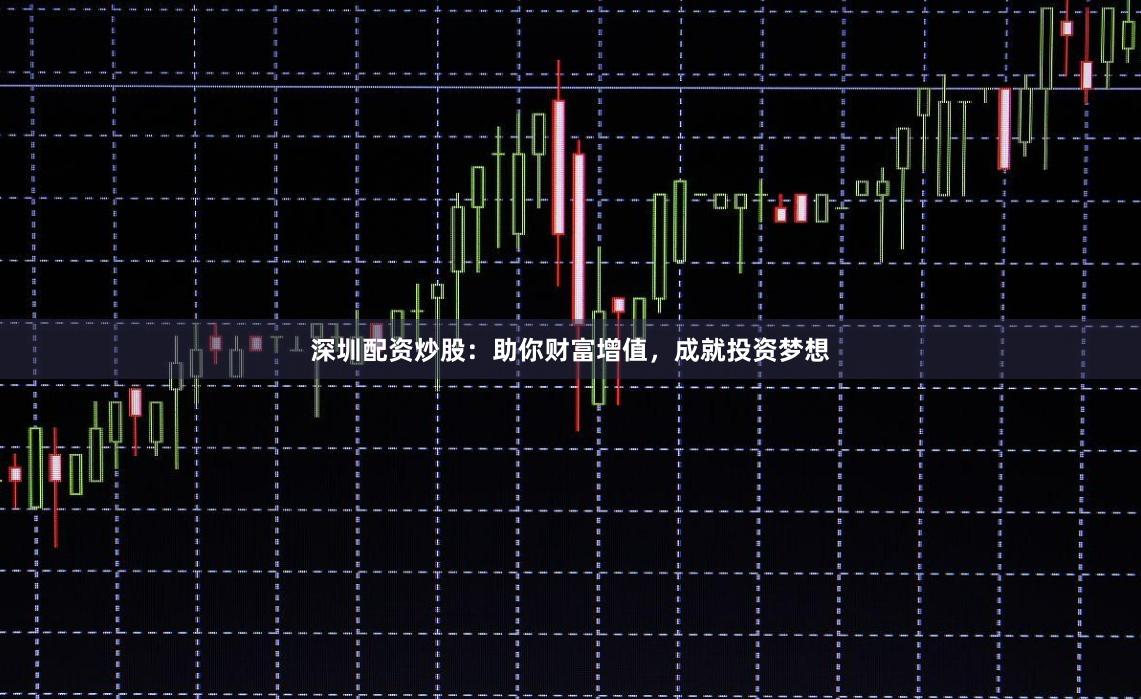 深圳配资炒股：助你财富增值，成就投资梦想