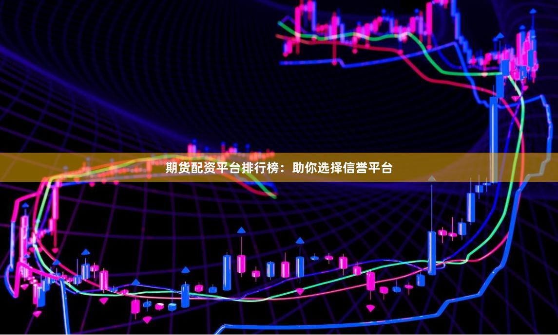期货配资平台排行榜：助你选择信誉平台