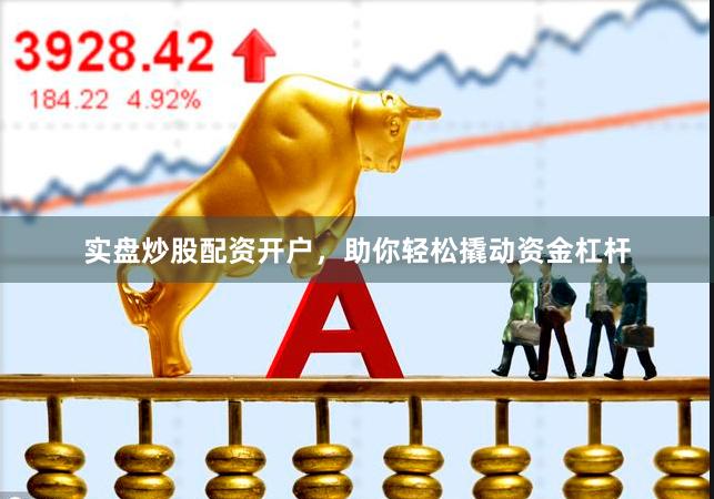 实盘炒股配资开户，助你轻松撬动资金杠杆