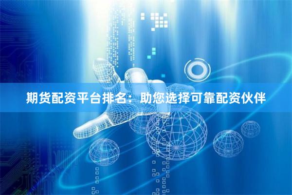 期货配资平台排名：助您选择可靠配资伙伴