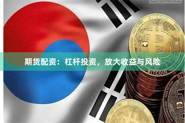 期货配资：杠杆投资，放大收益与风险