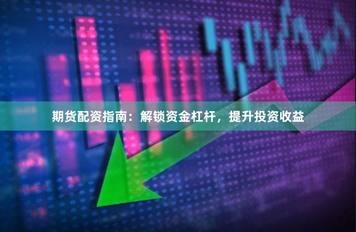 期货配资指南：解锁资金杠杆，提升投资收益