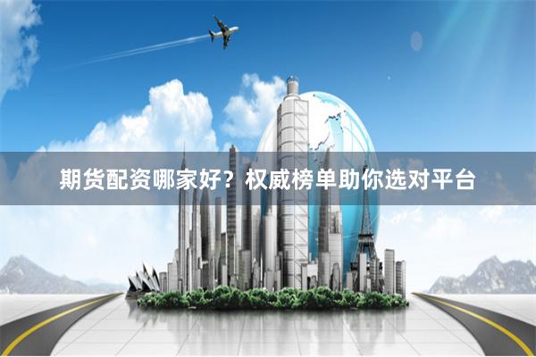 期货配资哪家好？权威榜单助你选对平台