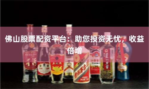佛山股票配资平台：助您投资无忧，收益倍增