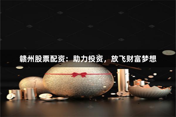 赣州股票配资:助力投资,放飞财富梦想