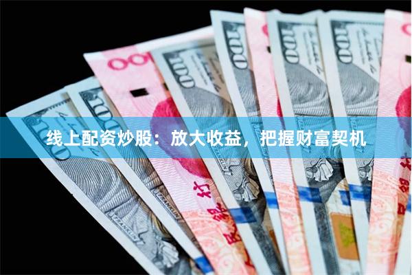线上配资炒股:放大收益,把握财富契机