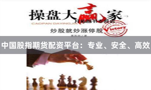 中国股指期货配资平台：专业、安全、高效