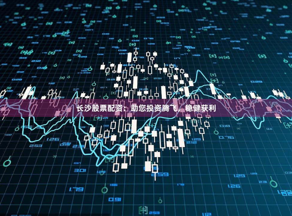 长沙股票配资：助您投资腾飞，稳健获利