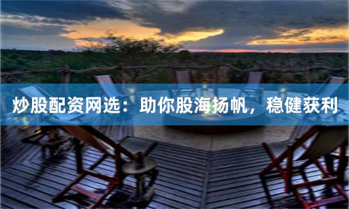 炒股配资网选:助你股海扬帆,稳健获利