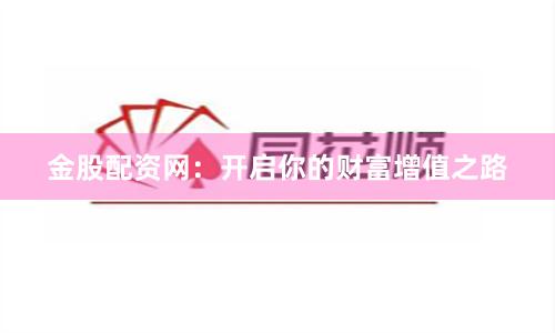 金股配资网：开启你的财富增值之路