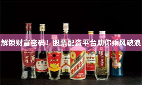解锁财富密码!股票配资平台助你乘风破浪