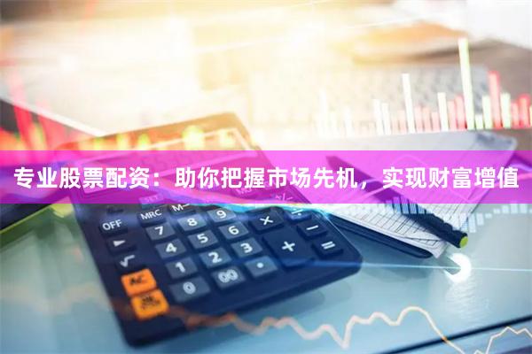 专业股票配资:助你把握市场先机,实现财富增值
