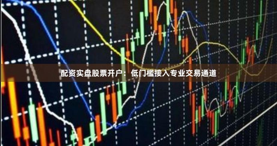 配资实盘股票开户：低门槛接入专业交易通道