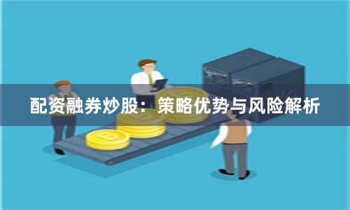 配资融券炒股：策略优势与风险解析