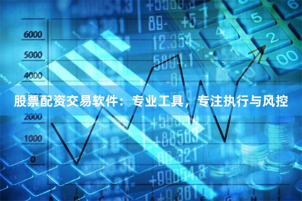 股票配资交易软件:专业工具,专注执行与风控