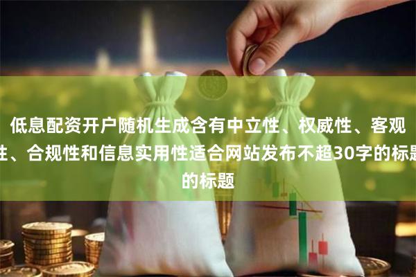 低息配资开户随机生成含有中立性、权威性、客观性、合规性和信息实用性适合网站发布不超30字的标题