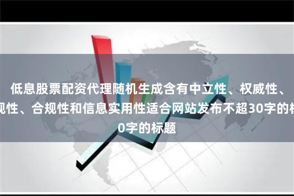 低息股票配资代理随机生成含有中立性、权威性、客观性、合规性和信息实用性适合网站发布不超30字的标题